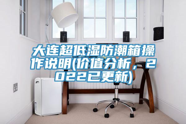 大连超低湿防潮箱操作说明(价值分析，2022已更新)