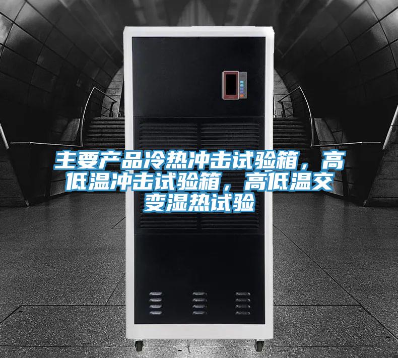 主要产品冷热冲击试验箱，高低温冲击试验箱，高低温交变湿热试验