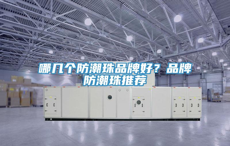 哪几个防潮珠品牌好？品牌防潮珠推荐