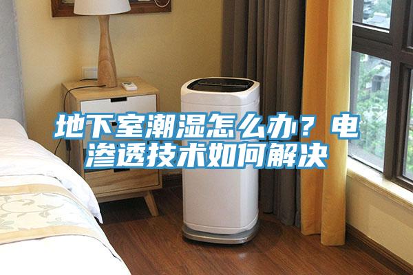 地下室潮湿怎么办？电渗透技术如何解决