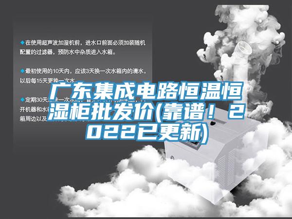 广东集成电路恒温恒湿柜批发价(靠谱！2022已更新)