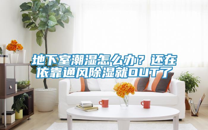 地下室潮湿怎么办？还在依靠通风除湿就OUT了