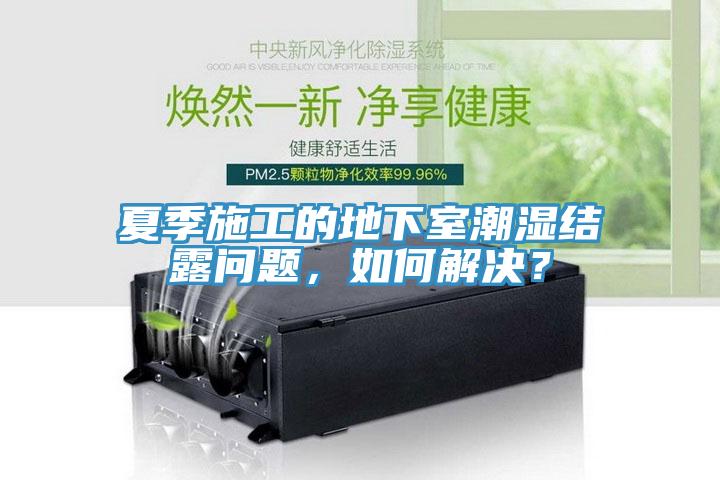 夏季施工的地下室潮湿结露问题，如何解决？