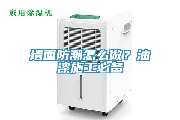 墙面防潮怎么做？油漆施工必备