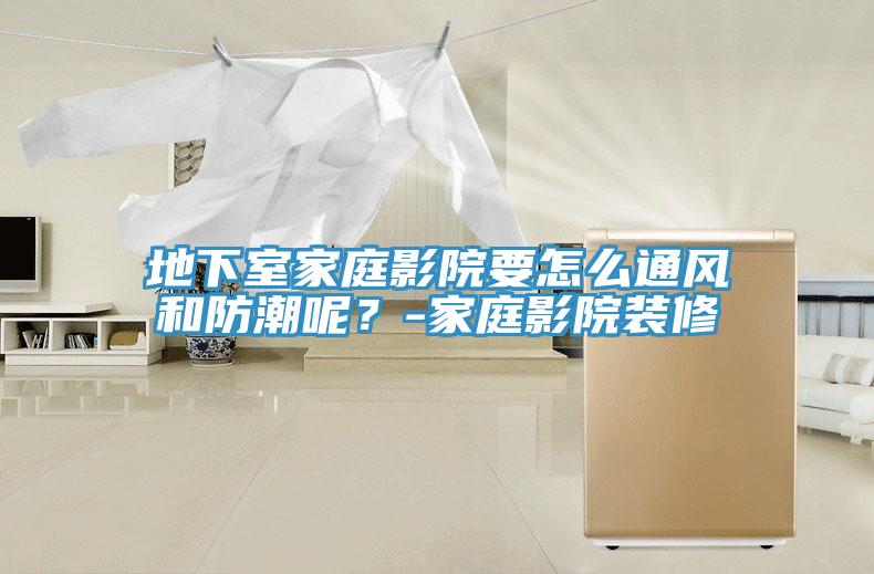 地下室家庭影院要怎么通风和防潮呢？-家庭影院装修