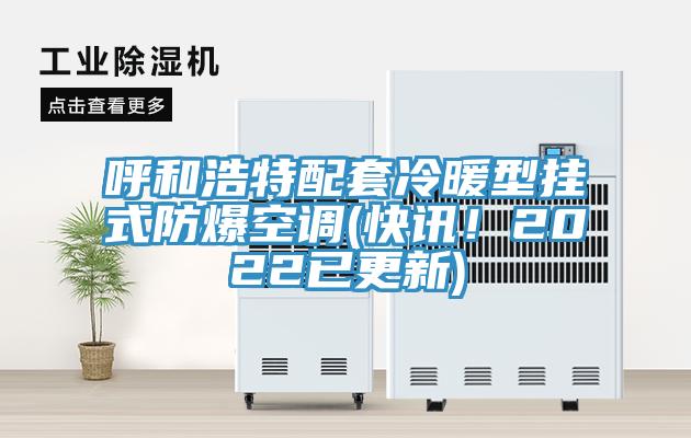呼和浩特配套冷暖型挂式防爆空调(快讯！2022已更新)