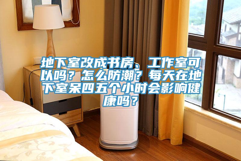 地下室改成书房、工作室可以吗？怎么防潮？每天在地下室呆四五个小时会影响健康吗？