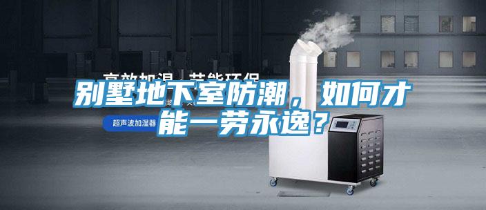 别墅地下室防潮，如何才能一劳永逸？