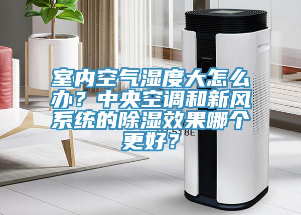 室内空气湿度大怎么办？中央空调和新风系统的除湿效果哪个更好？