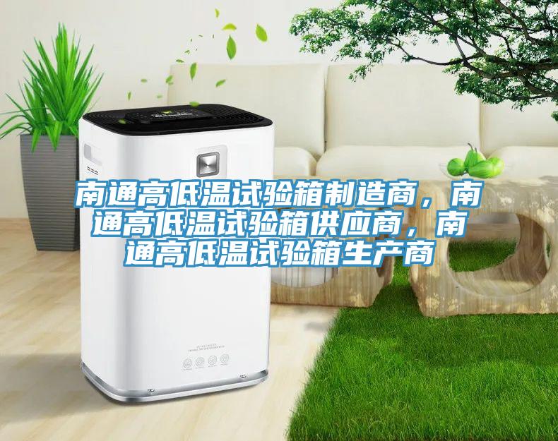 南通高低温试验箱制造商，南通高低温试验箱供应商，南通高低温试验箱生产商