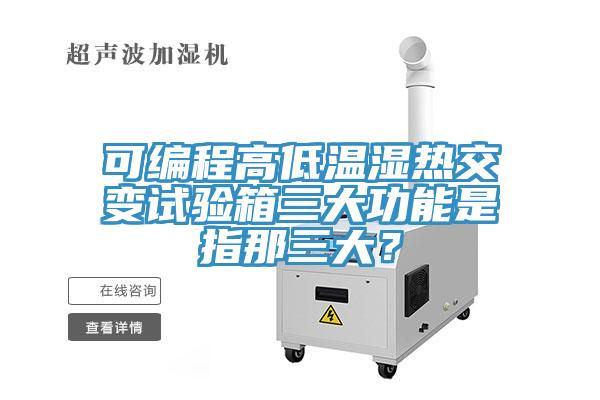 可编程高低温湿热交变试验箱三大功能是指那三大？