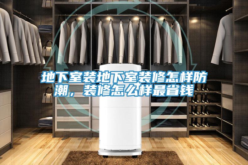 地下室装地下室装修怎样防潮，装修怎么样最省钱