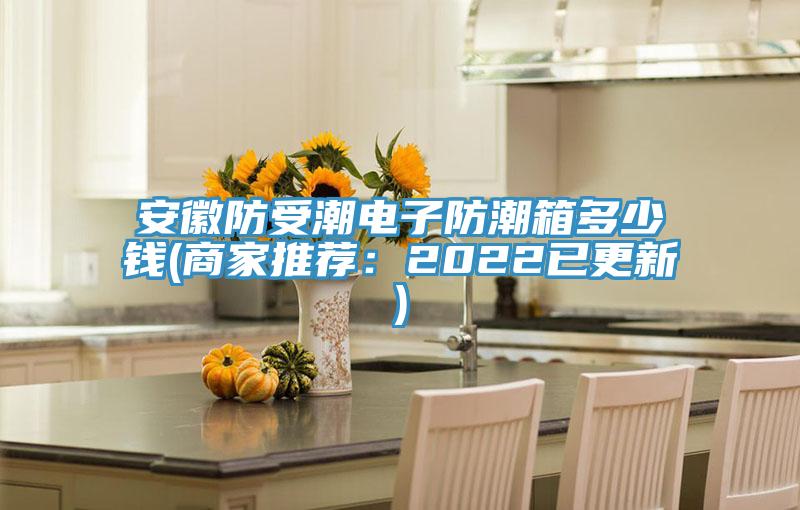 安徽防受潮电子防潮箱多少钱(商家推荐：2022已更新)