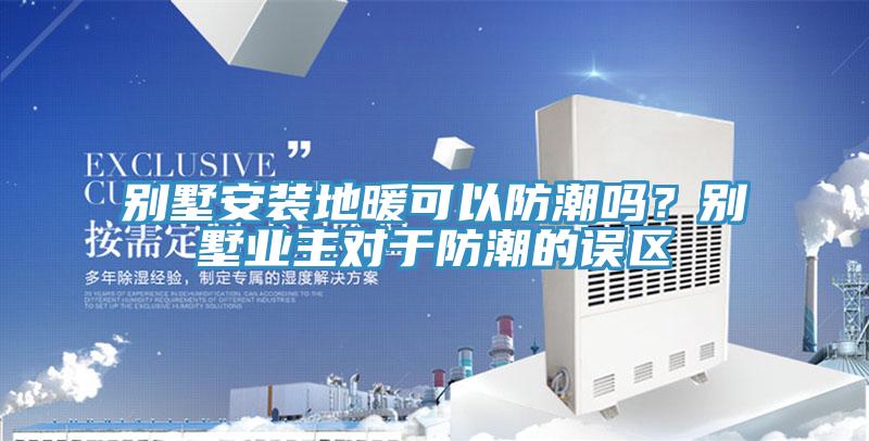别墅安装地暖可以防潮吗？别墅业主对于防潮的误区