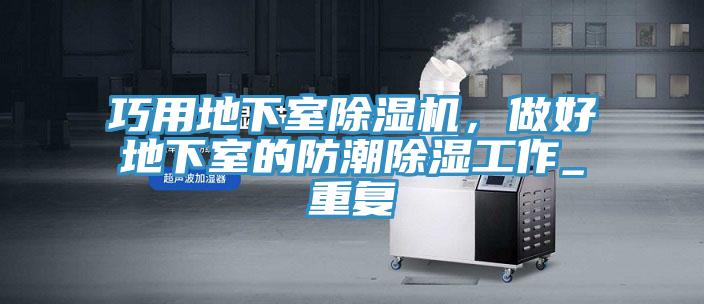 巧用地下室MR.好色破解版，做好地下室的防潮除湿工作_重复