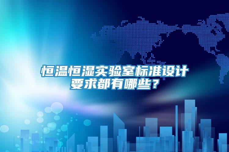 恒温恒湿实验室标准设计要求都有哪些？