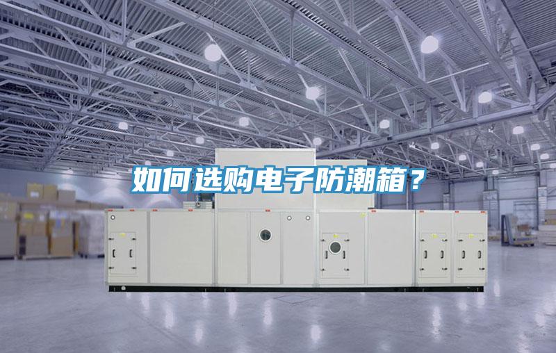 如何选购电子防潮箱？