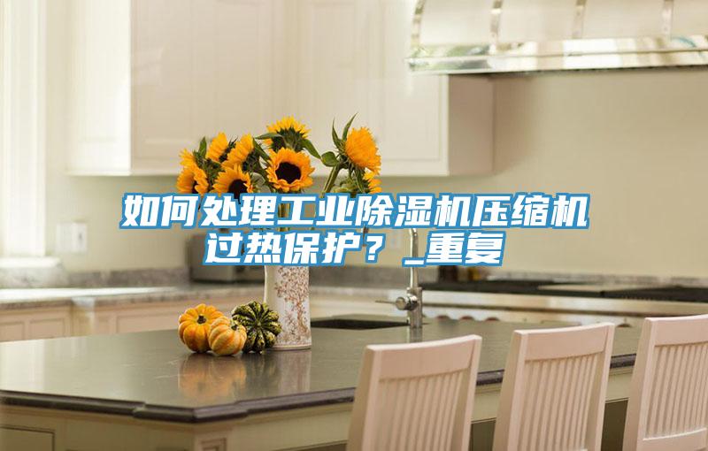 如何处理工业MR.好色破解版压缩机过热保护？_重复
