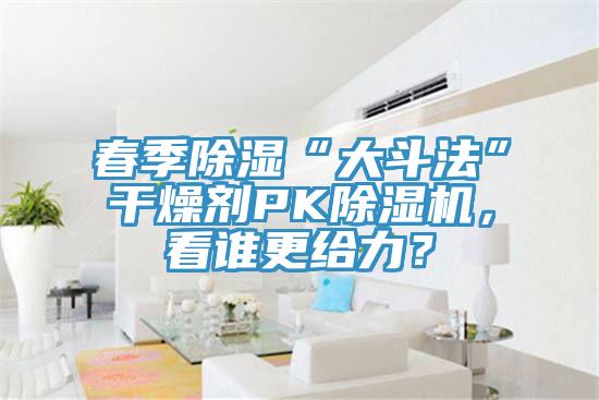 春季除湿“大斗法”干燥剂PKMR.好色破解版，看谁更给力？