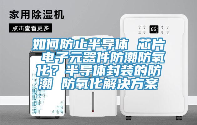 如何防止半导体 芯片 电子元器件防潮防氧化？半导体封装的防潮 防氧化解决方案