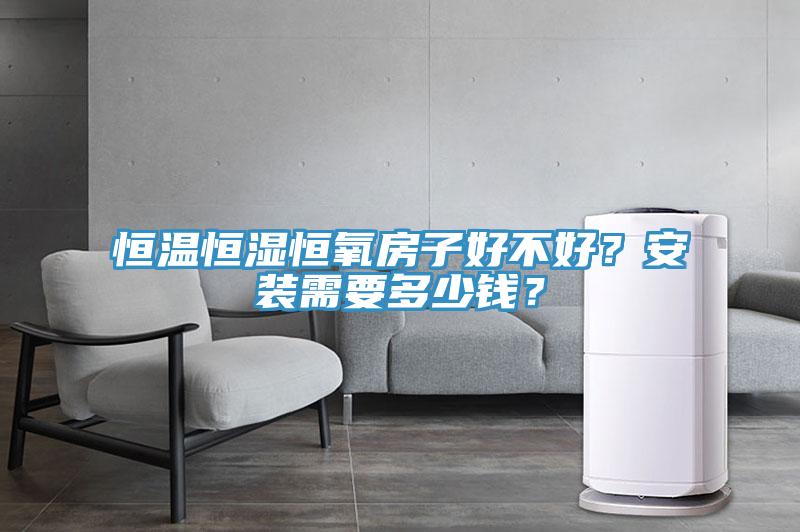 恒温恒湿恒氧房子好不好？安装需要多少钱？