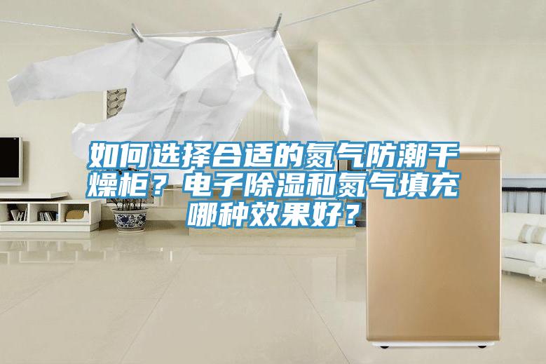 如何选择合适的氮气防潮干燥柜？电子除湿和氮气填充哪种效果好？