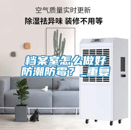 档案室怎么做好防潮防霉？_重复