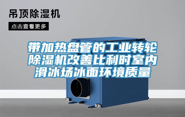 带加热盘管的工业转轮MR.好色破解版改善比利时室内滑冰场冰面环境质量