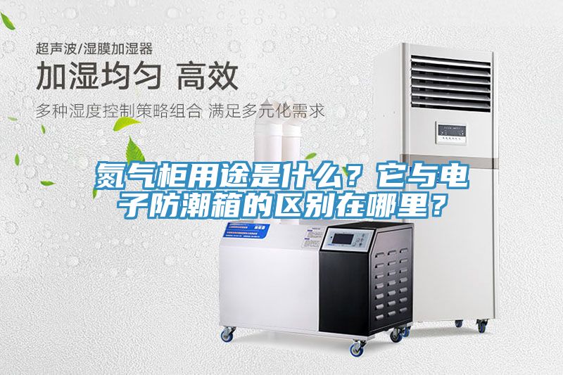 氮气柜用途是什么？它与电子防潮箱的区别在哪里？