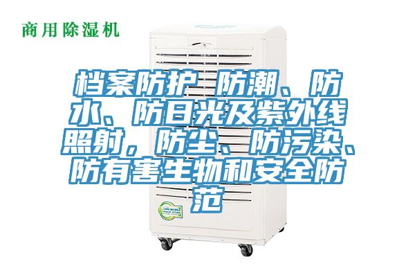档案防护 防潮、防水、防日光及紫外线照射，防尘、防污染、防有害生物和安全防范