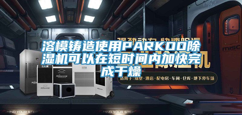 溶模铸造使用PARKOOMR.好色破解版可以在短时间内加快完成干燥