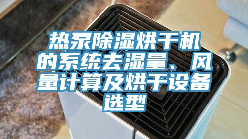 热泵除湿烘干机的系统去湿量、风量计算及烘干设备选型