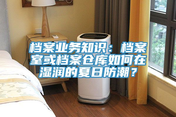 档案业务知识：档案室或档案仓库如何在湿润的夏日防潮？