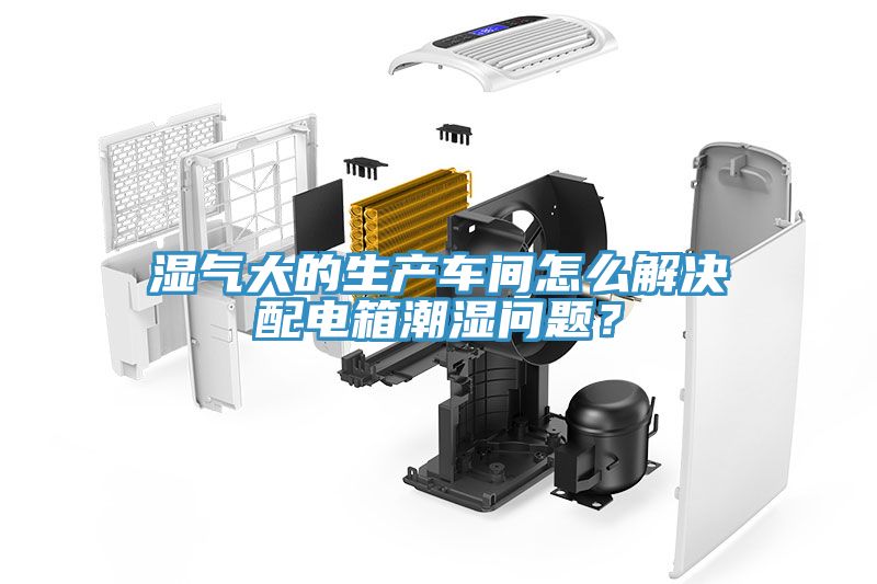 湿气大的生产车间怎么解决配电箱潮湿问题？