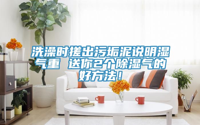洗澡时搓出污垢泥说明湿气重 送你2个除湿气的好方法！