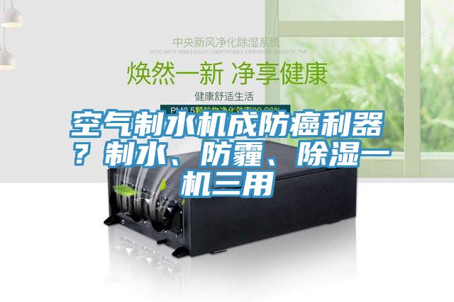 空气制水机成防癌利器？制水、防霾、除湿一机三用