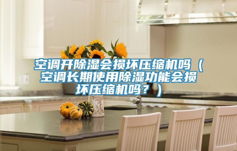空调开除湿会损坏压缩机吗（空调长期使用除湿功能会损坏压缩机吗？）