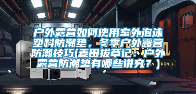 户外露营如何使用室外泡沫塑料防潮垫，冬季户外露营防潮技巧(麦田拔草记：户外露营防潮垫有哪些讲究？)
