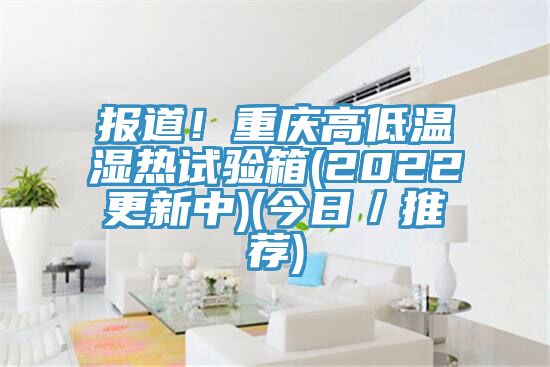 报道！重庆高低温湿热试验箱(2022更新中)(今日／推荐)