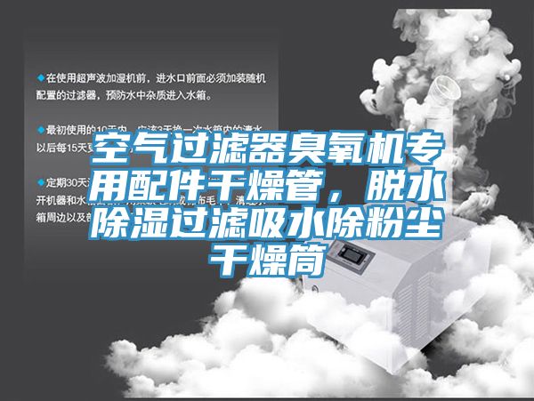 空气过滤器臭氧机专用配件干燥管，脱水除湿过滤吸水除粉尘干燥筒