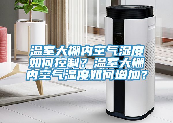 温室大棚内空气湿度如何控制？温室大棚内空气湿度如何增加？