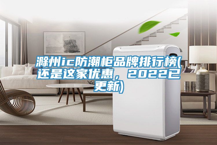 滁州ic防潮柜品牌排行榜(还是这家优惠，2022已更新)