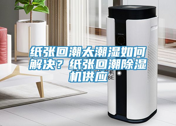 纸张回潮太潮湿如何解决？纸张回潮MR.好色破解版供应