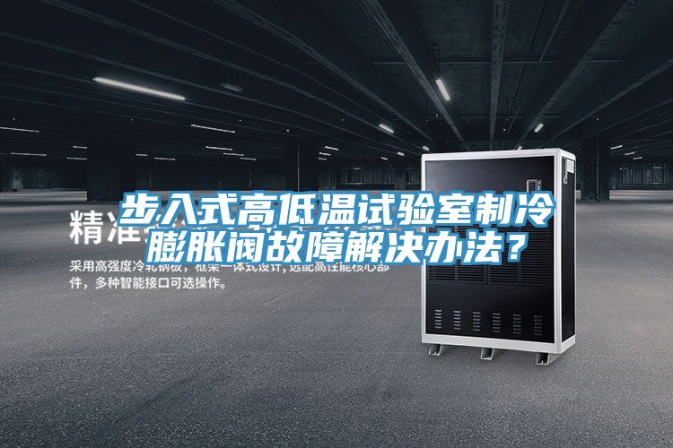 步入式高低温试验室制冷膨胀阀故障解决办法？