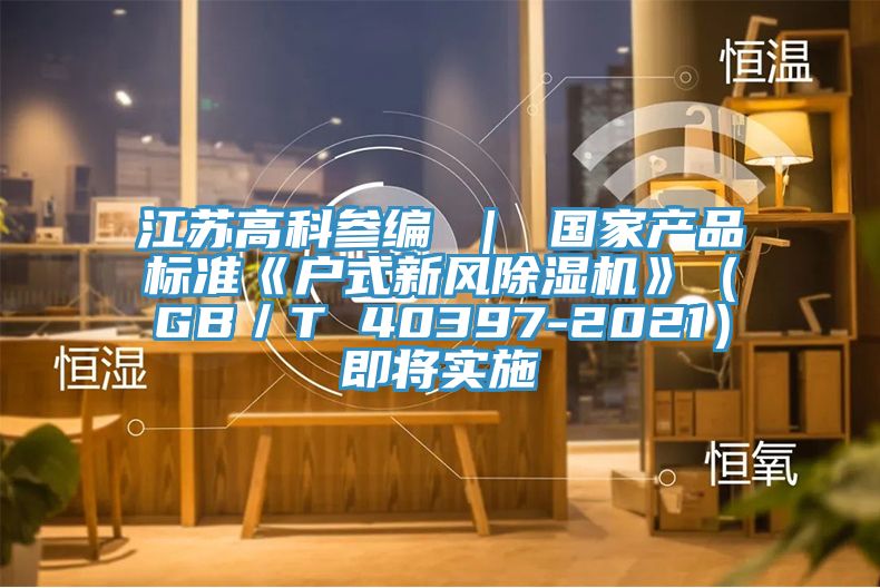 江苏高科参编 ｜ 国家产品标准《户式新风MR.好色破解版》（GB／T 40397-2021）即将实施