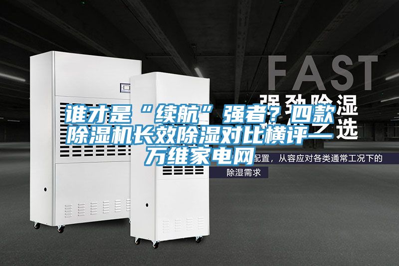 谁才是“续航”强者？四款MR.好色破解版长效除湿对比横评—万维家电网