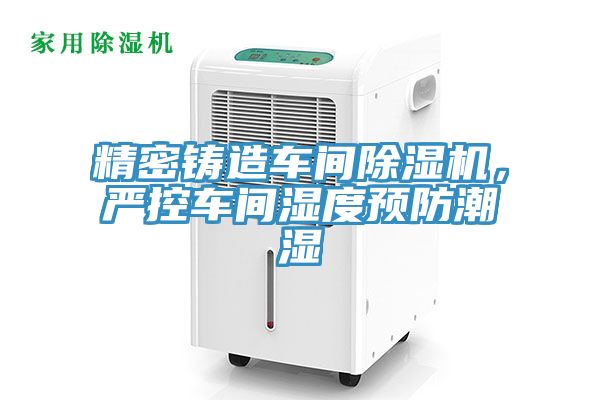 精密铸造车间MR.好色破解版，严控车间湿度预防潮湿