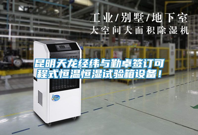 昆明天龙经纬与勤卓签订可程式恒温恒湿试验箱设备！