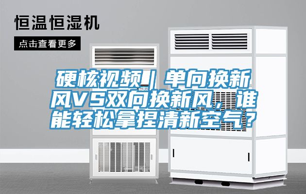 硬核视频｜单向换新风VS双向换新风，谁能轻松拿捏清新空气？