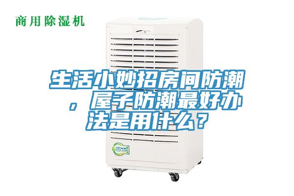 生活小妙招房间防潮 ，屋子防潮最好办法是用什么？